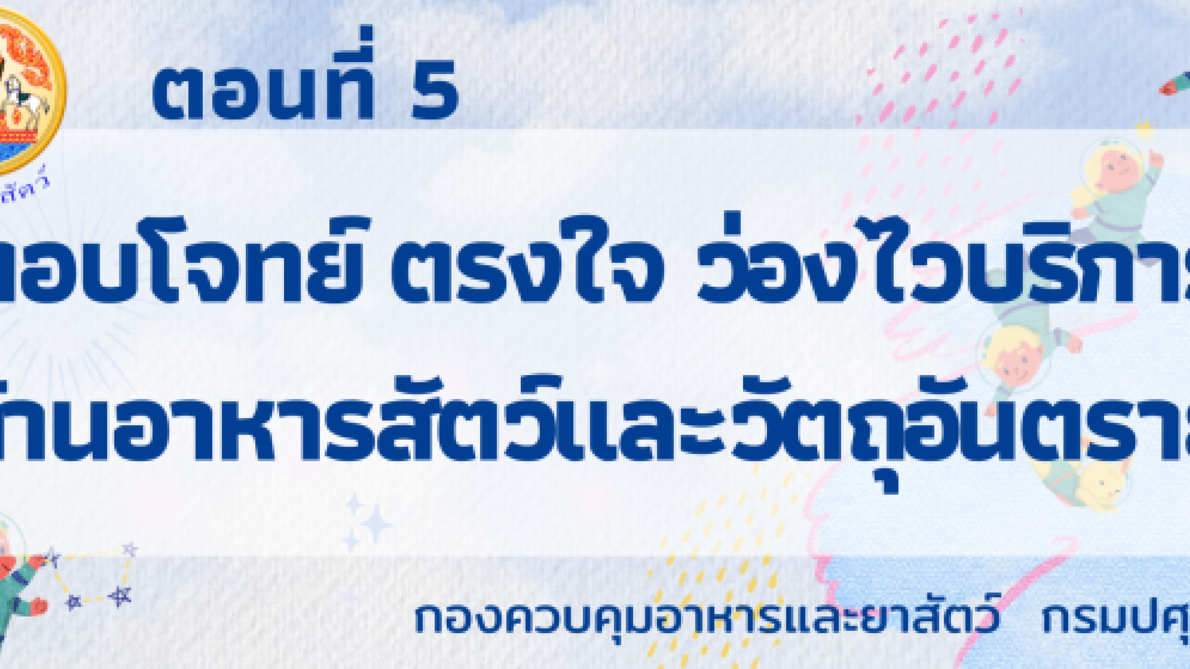 ตอนที่ 5 - ตอบโจทย์ ตรงใจ ว่องไวบริการ ด้านอาหารสัตว์และวัตถุอันตราย