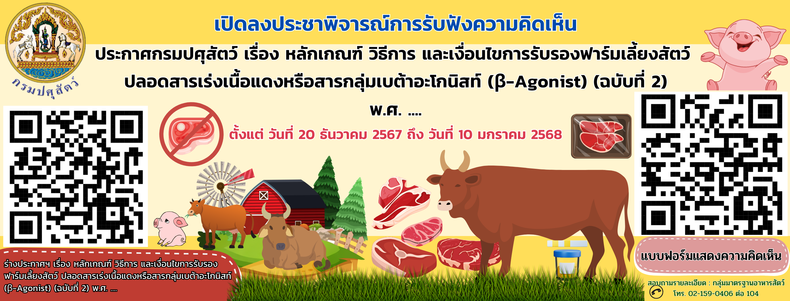 แบนเนอร์ - เปิดลงประชาพิจารณ์การรับฟังความคิดเห็นร่างประกาศกรมปศุสัตว์  เรื่อง หลักเกณฑ์ วิธีการ และเงื่อนไขการรับรองฟาร์มเลี้ยงสัตว์  ปลอดสารเร่งเนื้อแดงหรือสารกลุ่มเบต้าอะโกนิสท์ (β-Agonist) (ฉบับที่ 2) พ.ศ. ....